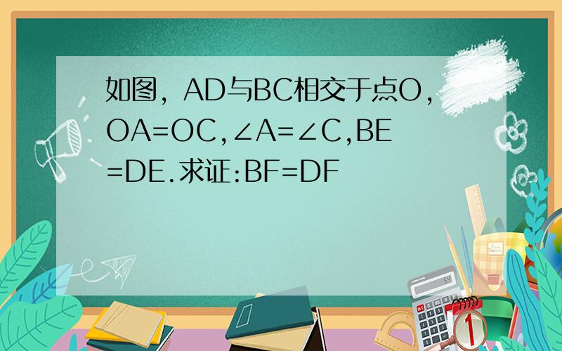 如图，AD与BC相交于点O，OA=OC,∠A=∠C,BE=DE.求证:BF=DF