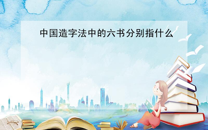 中国造字法中的六书分别指什么
