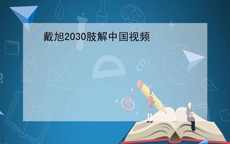 戴旭2030肢解中国视频