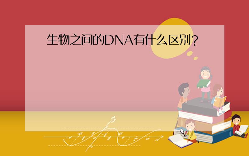 生物之间的DNA有什么区别？