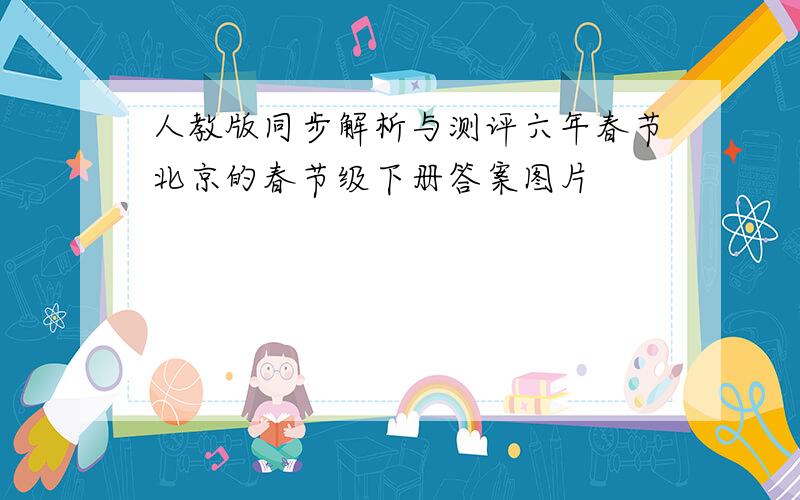 人教版同步解析与测评六年春节北京的春节级下册答案图片