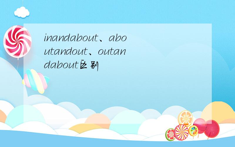 inandabout、aboutandout、outandabout区别