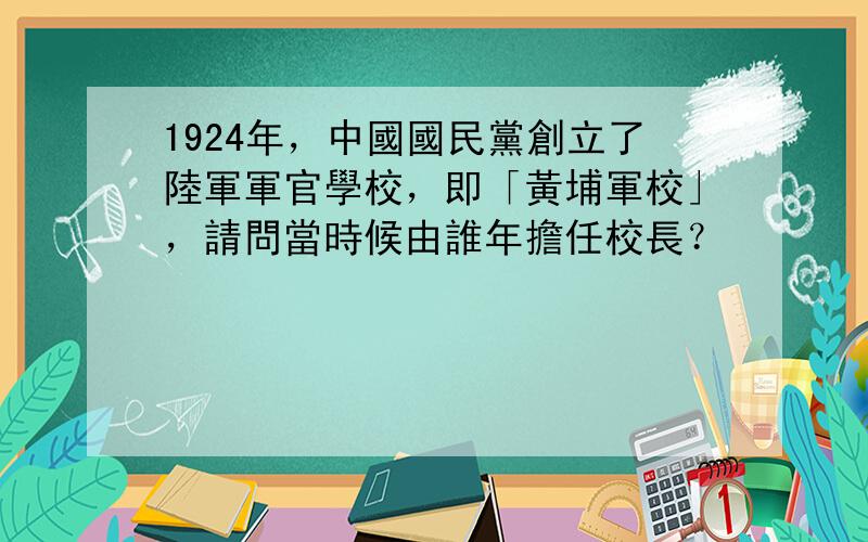 1924年，中國國民黨創立了陸軍軍官學校，即「黃埔軍校」，請問當時候由誰年擔任校長？