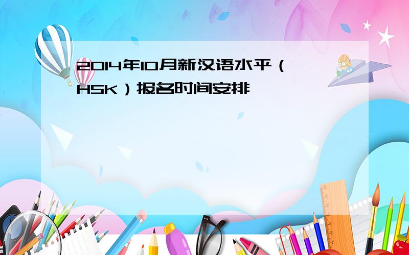 2014年10月新汉语水平（HSK）报名时间安排