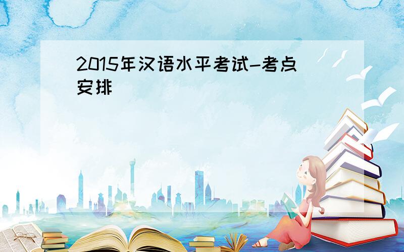 2015年汉语水平考试-考点安排