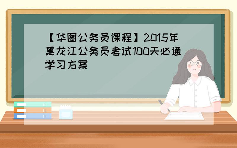 【华图公务员课程】2015年黑龙江公务员考试100天必通学习方案