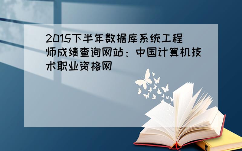 2015下半年数据库系统工程师成绩查询网站：中国计算机技术职业资格网