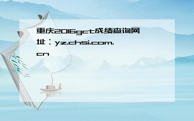重庆2016gct成绩查询网址：yz.chsi.com.cn