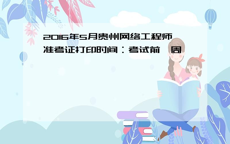 2016年5月贵州网络工程师准考证打印时间：考试前一周