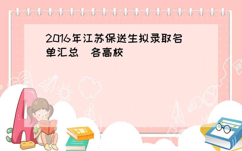 2016年江苏保送生拟录取名单汇总（各高校）