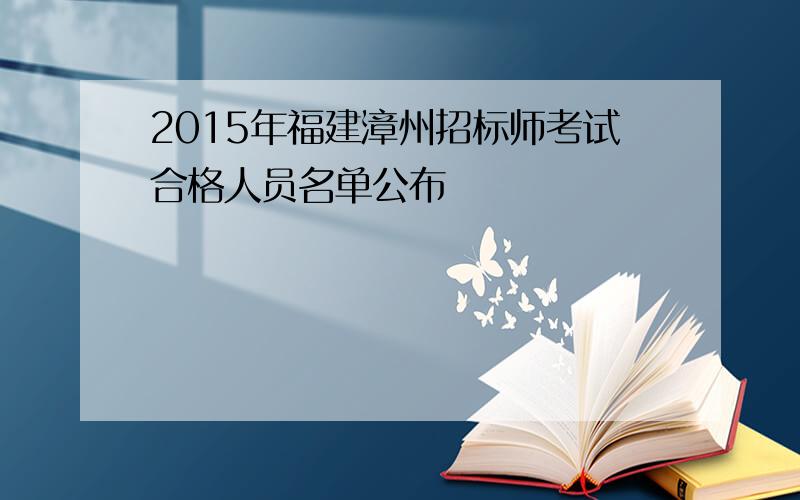 2015年福建漳州招标师考试合格人员名单公布