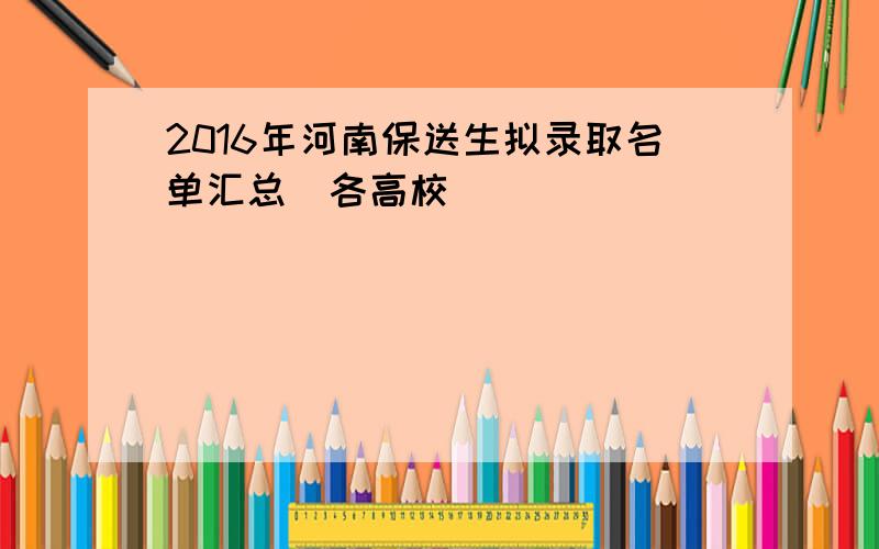 2016年河南保送生拟录取名单汇总（各高校）