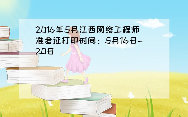 2016年5月江西网络工程师准考证打印时间：5月16日-20日