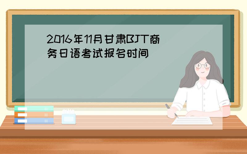 2016年11月甘肃BJT商务日语考试报名时间