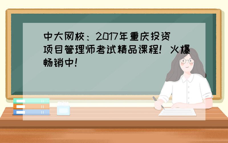 中大网校：2017年重庆投资项目管理师考试精品课程！火爆畅销中！