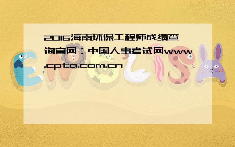 2016海南环保工程师成绩查询官网：中国人事考试网www.cpta.com.cn