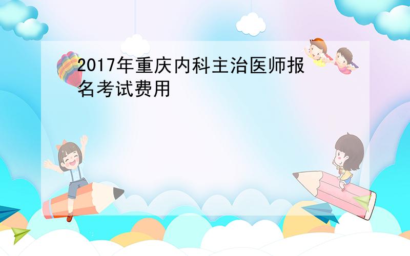 2017年重庆内科主治医师报名考试费用