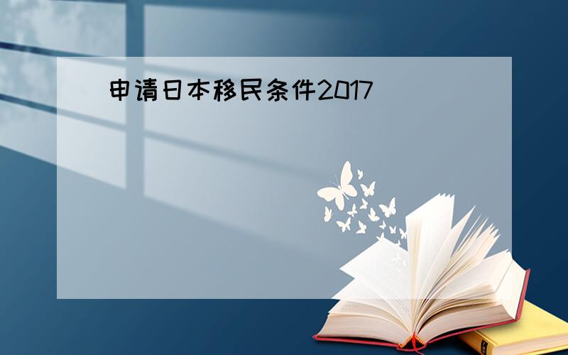 申请日本移民条件2017