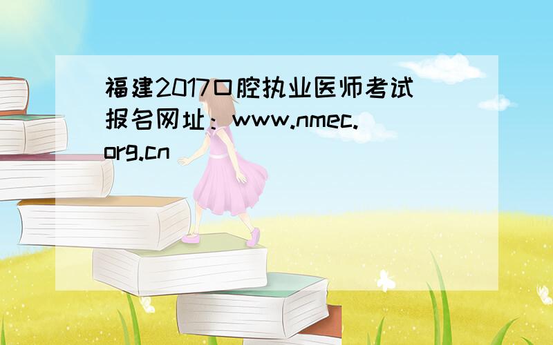 福建2017口腔执业医师考试报名网址：www.nmec.org.cn