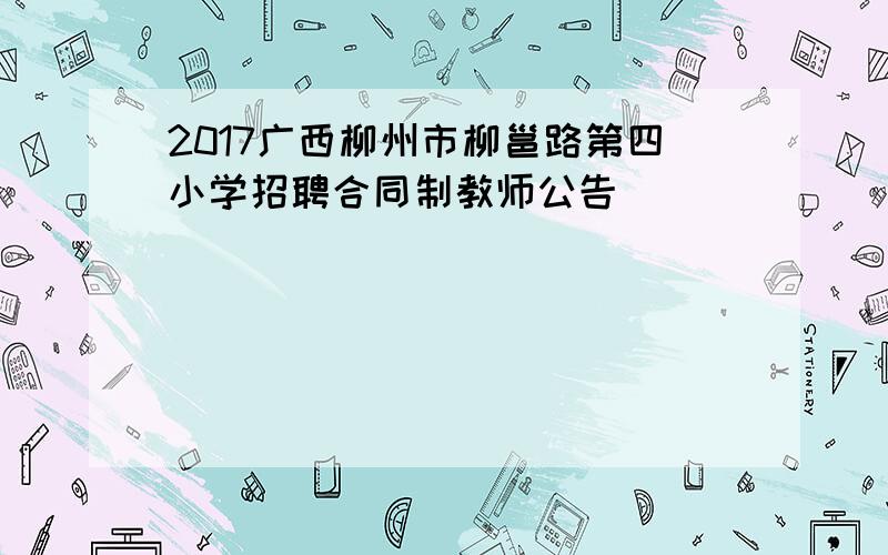 2017广西柳州市柳邕路第四小学招聘合同制教师公告