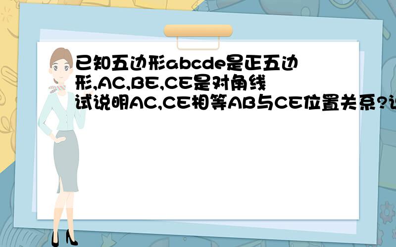 已知五边形abcde是正五边形,AC,BE,CE是对角线试说明AC,CE相等AB与CE位置关系?说明EB,EC三等分角AED
