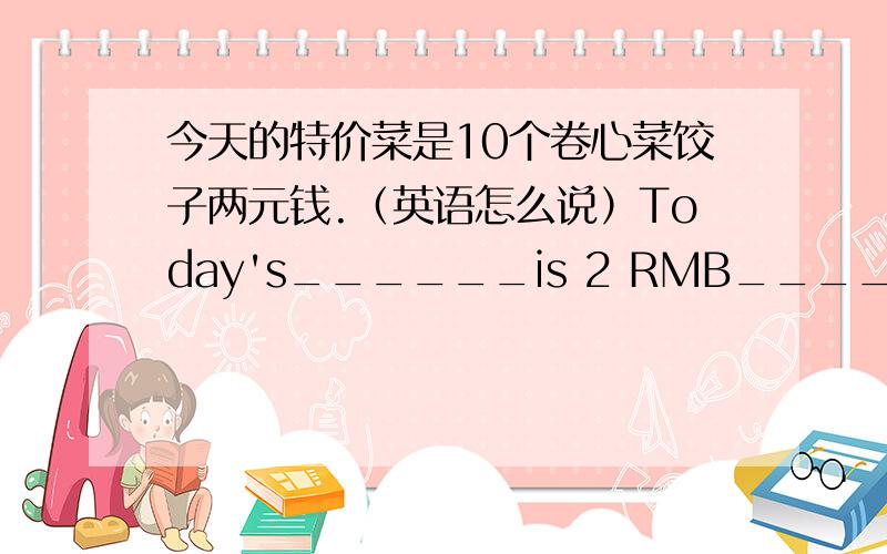 今天的特价菜是10个卷心菜饺子两元钱.（英语怎么说）Today's______is 2 RMB______10______dumplings.