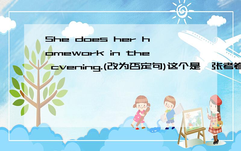 She does her homework in the cvening.(改为否定句)这个是一张考卷里的题目.明天要交的.