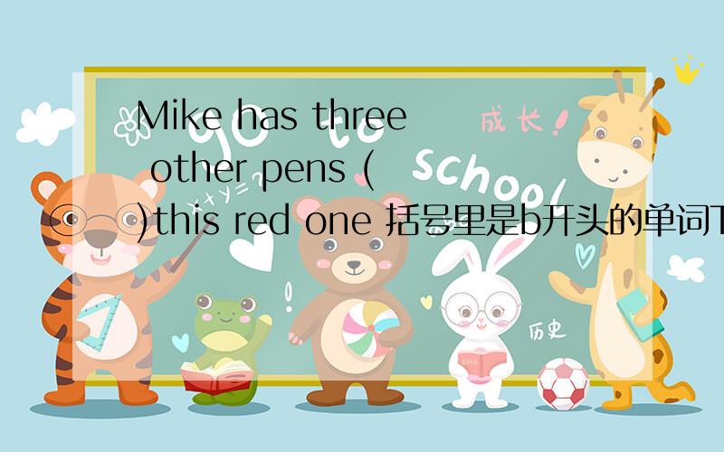 Mike has three other pens ( )this red one 括号里是b开头的单词There is a lot of ( )(来往的车辆） on the roads .It is dangerous