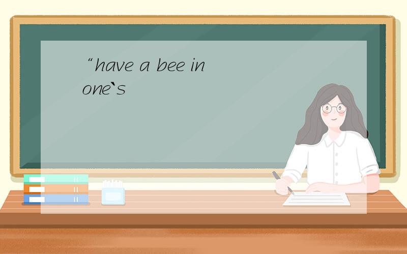 “have a bee in one`s