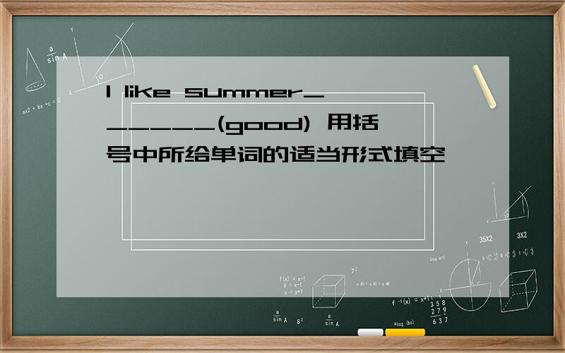 I like summer______(good) 用括号中所给单词的适当形式填空