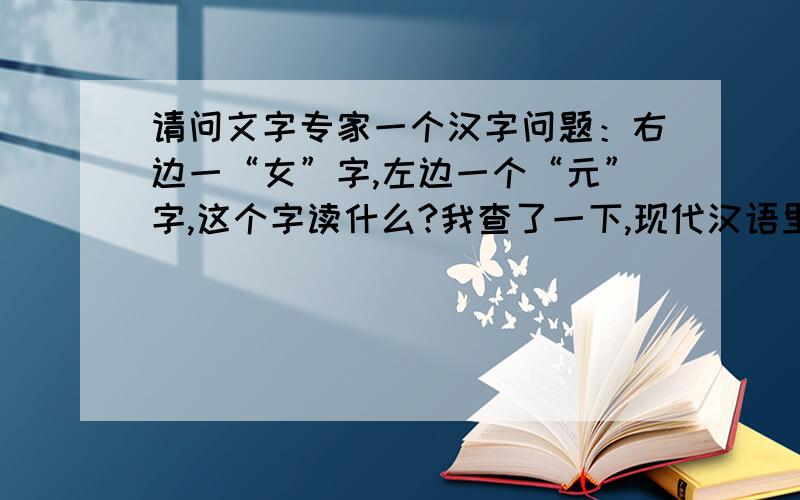 请问文字专家一个汉字问题：右边一“女”字,左边一个“元”字,这个字读什么?我查了一下,现代汉语里面没有这字,是不是属于生僻字?