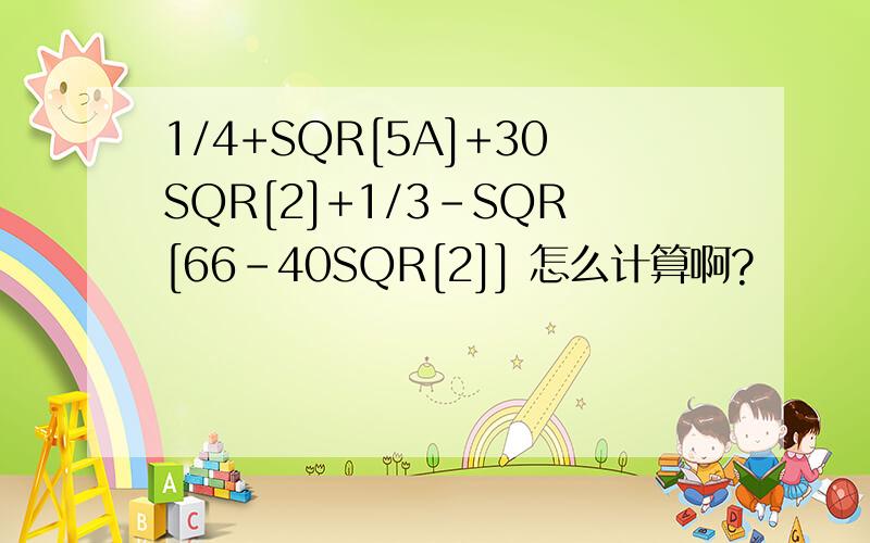 1/4+SQR[5A]+30SQR[2]+1/3-SQR[66-40SQR[2]] 怎么计算啊?