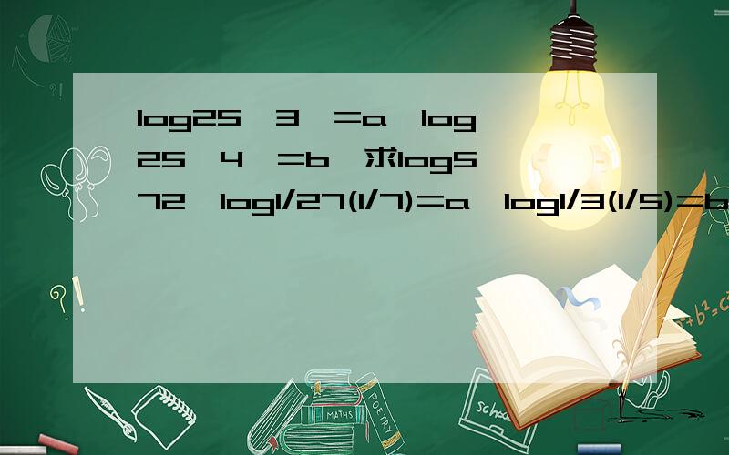 log25﹙3﹚=a,log25﹙4﹚=b,求log5﹙72﹚log1/27(1/7)=a,log1/3(1/5)=b,求log81(175)