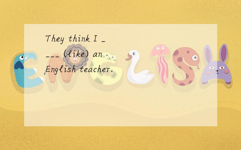 They think I ____ (like) an English teacher.