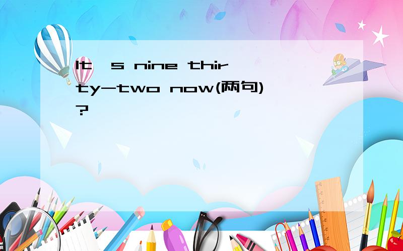 It's nine thirty-two now(两句)?