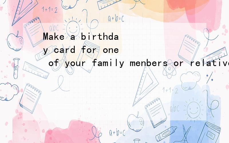 Make a birthday card for one of your family menbers or relatives.同义句