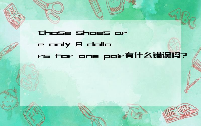 those shoes are only 8 dollars for one pair有什么错误吗?