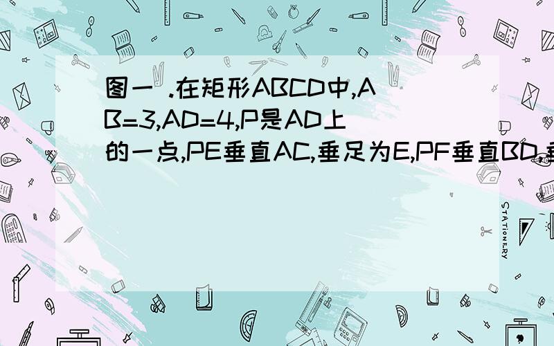 图一 .在矩形ABCD中,AB=3,AD=4,P是AD上的一点,PE垂直AC,垂足为E,PF垂直BD,垂足为F则PE+PF的值为————如图2D E F分别为△ABC的三边中点,求证：AD与EF互相平分.如图三,△ABC中,BD,CE是△ABC的两条高,点F,