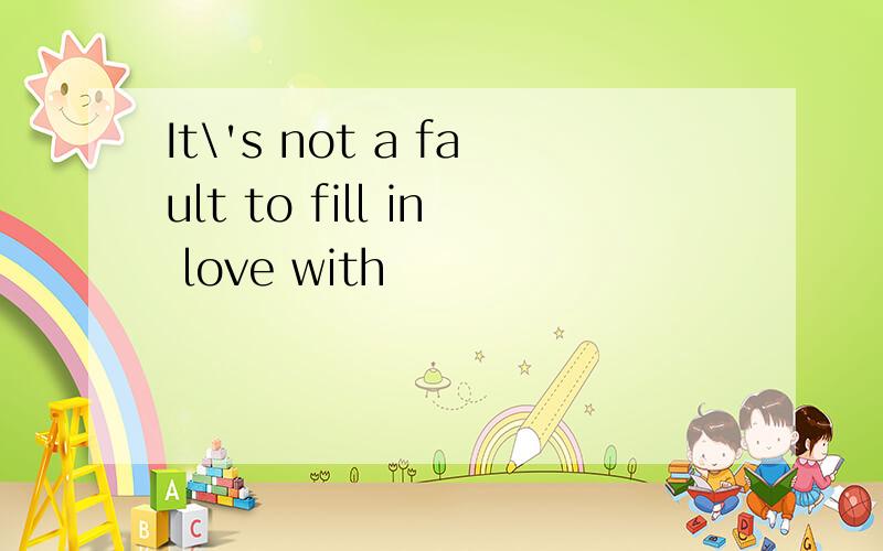 It\'s not a fault to fill in love with