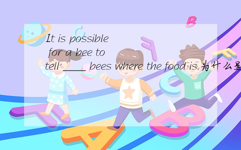 It is possible for a bee to tell ____ bees where the food is.为什么是C而不是B的?求分析A.each other;B.another;C.the other;D.others.