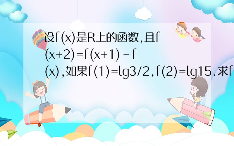 设f(x)是R上的函数,且f(x+2)=f(x+1)-f(x),如果f(1)=lg3/2,f(2)=lg15.求f(3),f(4),f(5),f(6),f(7)的值