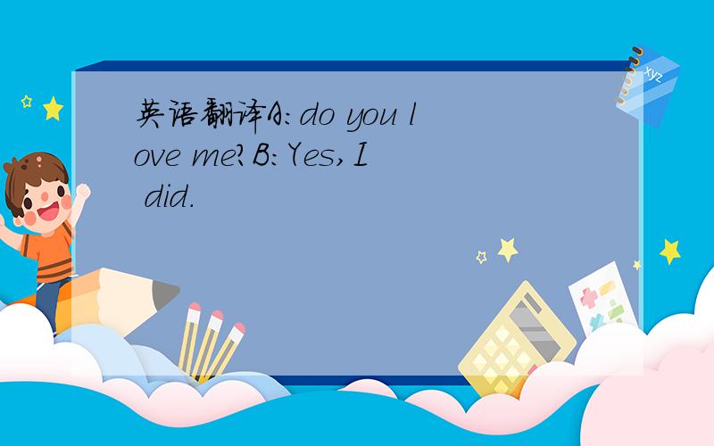 英语翻译A:do you love me?B:Yes,I did.