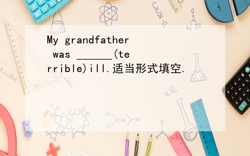 My grandfather was ______(terrible)ill.适当形式填空.
