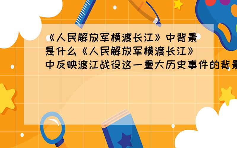 《人民解放军横渡长江》中背景是什么《人民解放军横渡长江》中反映渡江战役这一重大历史事件的背景的句子是什么
