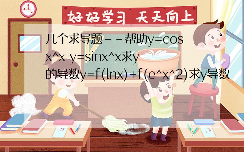 几个求导题--帮助y=cosx^x y=sinx^x求y的导数y=f(lnx)+f(e^x^2)求y导数