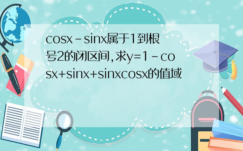 cosx-sinx属于1到根号2的闭区间,求y=1-cosx+sinx+sinxcosx的值域