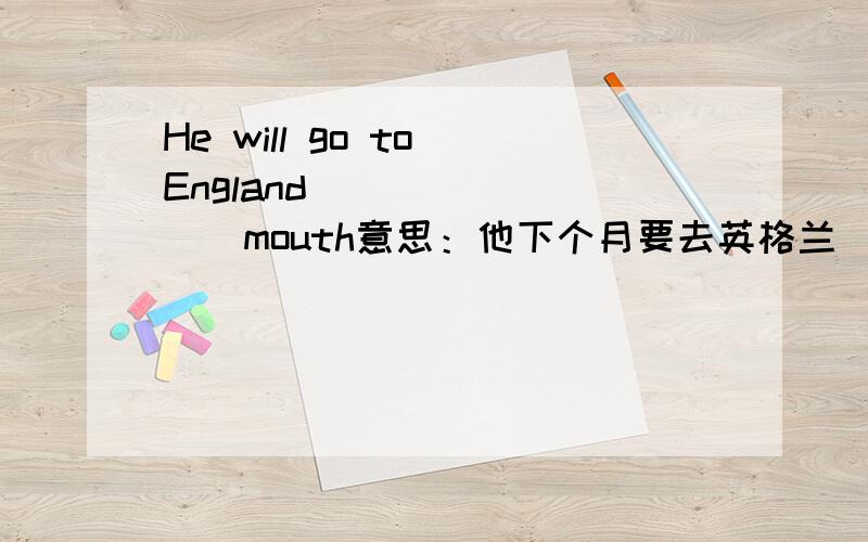 He will go to England （）（）（）（）mouth意思：他下个月要去英格兰