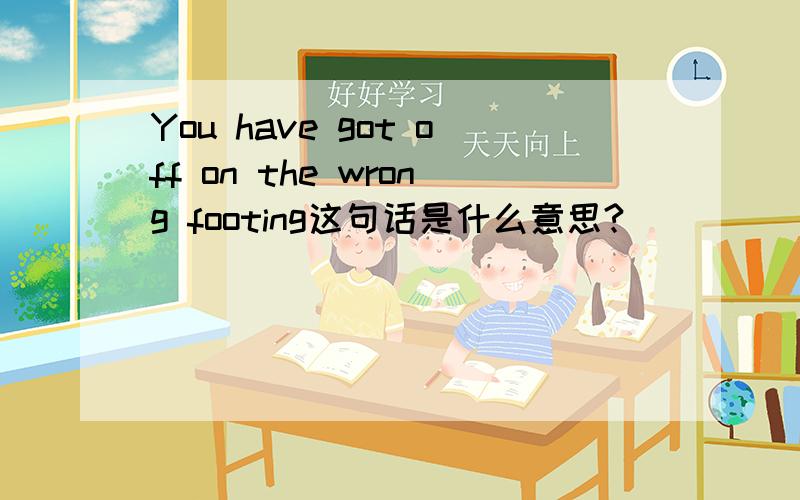 You have got off on the wrong footing这句话是什么意思?