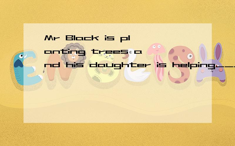 Mr Black is planting trees and his daughter is helping_____