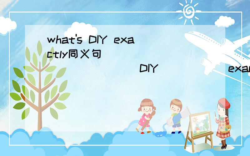 what's DIY exactly同义句______ ________DIY______exactly